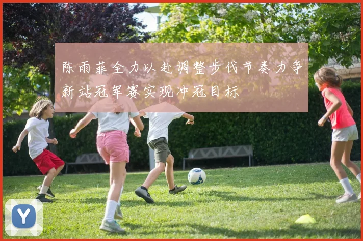 陈雨菲全力以赴调整步伐节奏力争新站冠军赛实现冲冠目标