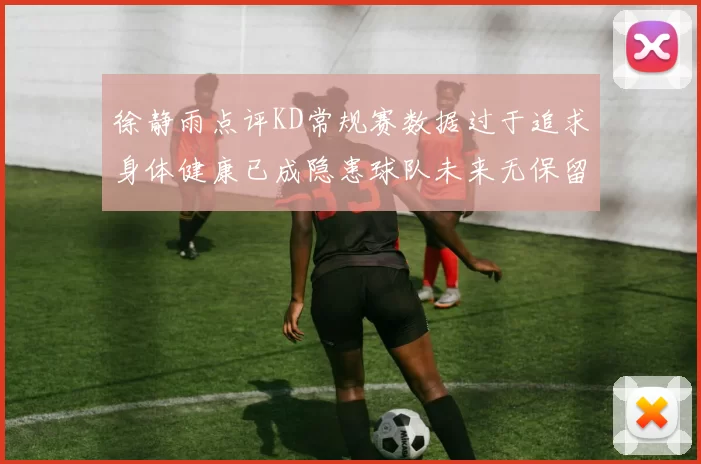 徐静雨点评KD常规赛数据过于追求身体健康已成隐患球队未来无保留意义