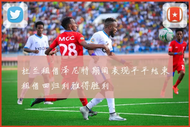 杜兰租借泽尼特期间表现平平结束租借回归利雅得胜利