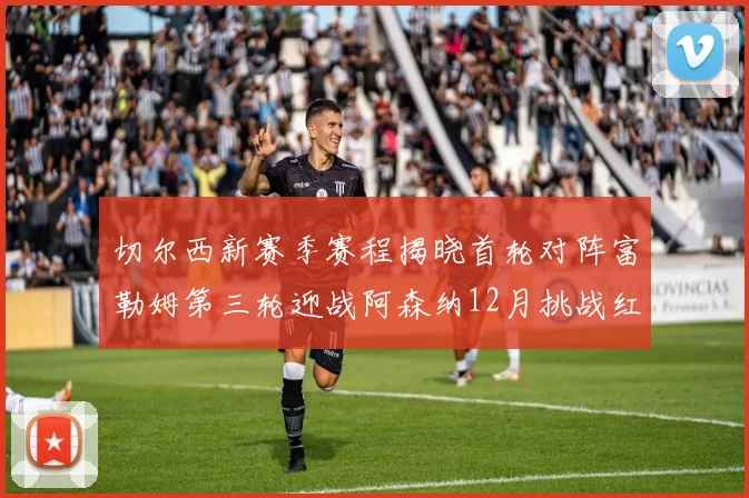 切尔西新赛季赛程揭晓首轮对阵富勒姆第三轮迎战阿森纳12月挑战红军和蓝月亮