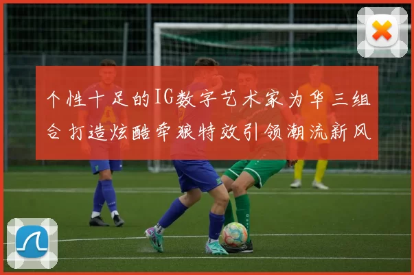 个性十足的IG数字艺术家为华三组合打造炫酷牵狼特效引领潮流新风尚