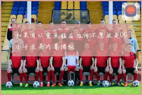 如果可以重来猛龙为何不愿放走OG小卡交易内幕揭秘