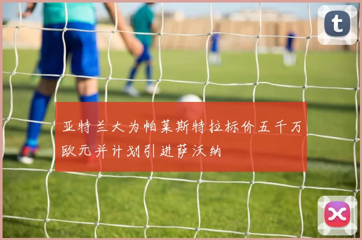 亚特兰大为帕莱斯特拉标价五千万欧元并计划引进萨沃纳