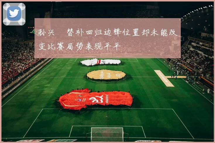 孙兴慜替补回归边锋位置却未能改变比赛局势表现平平