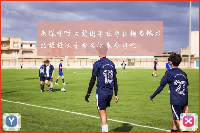 美媒呼吁为爱德华兹与拉梅洛鲍尔的强强联手命名快来参与吧