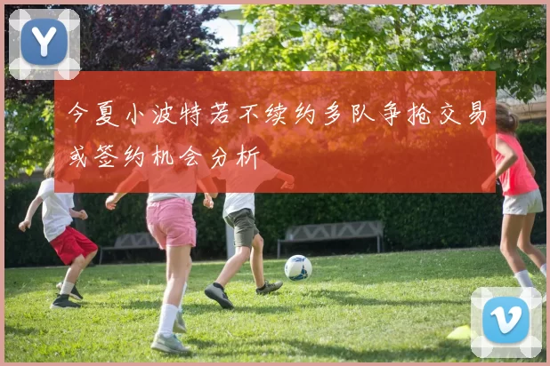 今夏小波特若不续约多队争抢交易或签约机会分析