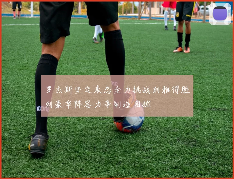 罗杰斯坚定表态全力挑战利雅得胜利豪华阵容力争制造困扰