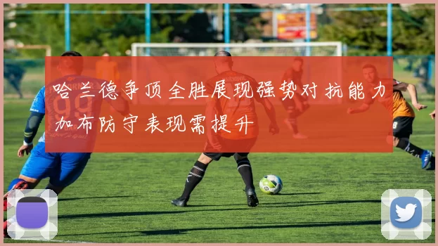 哈兰德争顶全胜展现强势对抗能力加布防守表现需提升