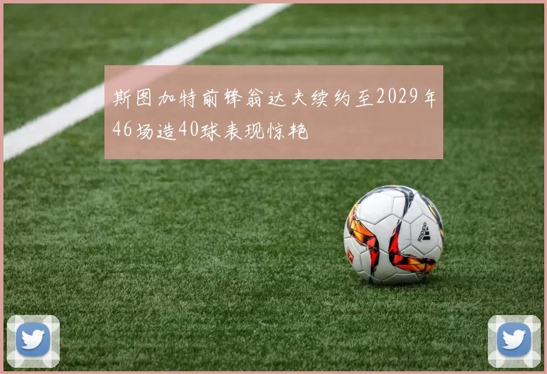 斯图加特前锋翁达夫续约至2029年46场造40球表现惊艳