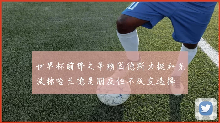 世界杯前锋之争赖因德斯力挺加克波称哈兰德是朋友但不改变选择