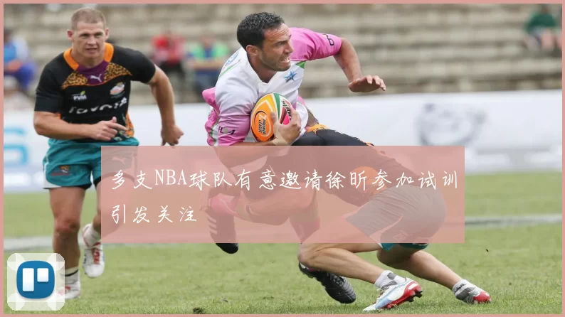 多支NBA球队有意邀请徐昕参加试训引发关注