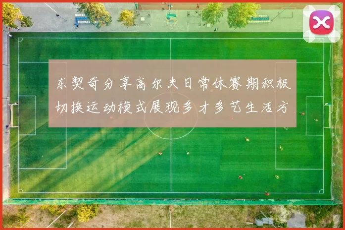 东契奇分享高尔夫日常休赛期积极切换运动模式展现多才多艺生活方式