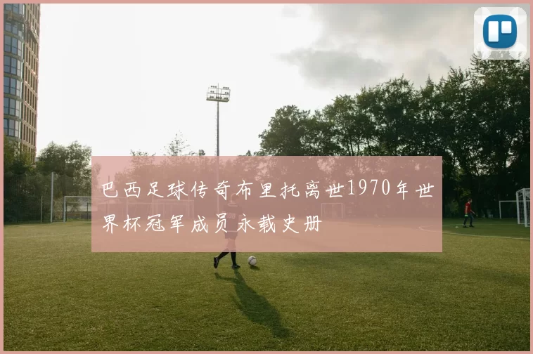 巴西足球传奇布里托离世1970年世界杯冠军成员永载史册