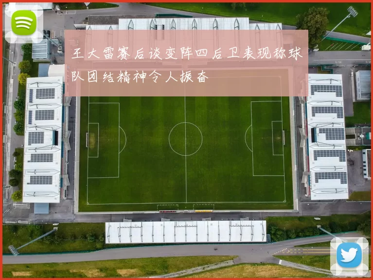 王大雷赛后谈变阵四后卫表现称球队团结精神令人振奋