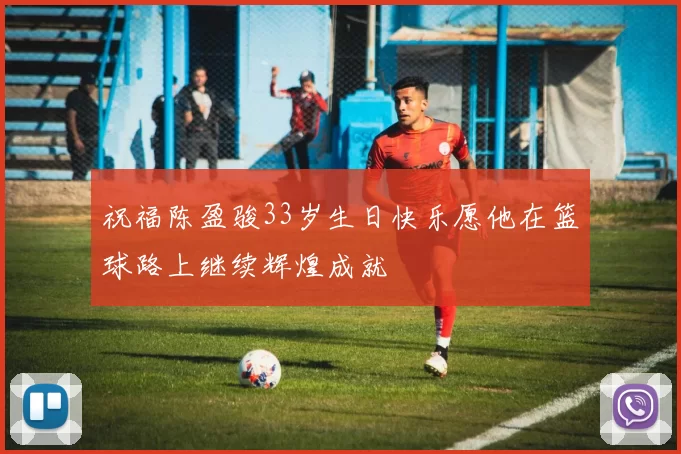 祝福陈盈骏33岁生日快乐愿他在篮球路上继续辉煌成就