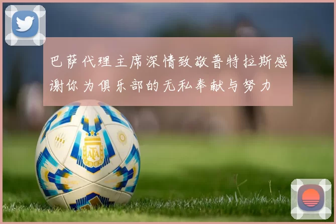 巴萨代理主席深情致敬普特拉斯感谢你为俱乐部的无私奉献与努力