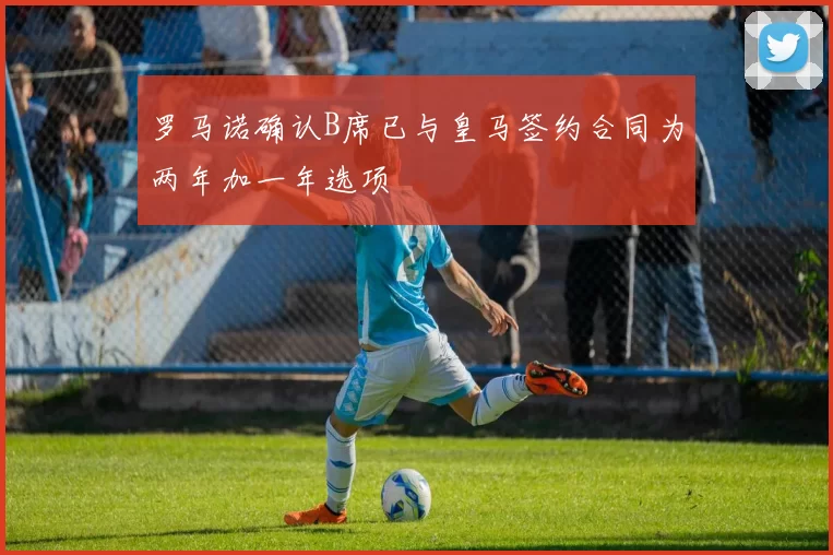 罗马诺确认B席已与皇马签约合同为两年加一年选项